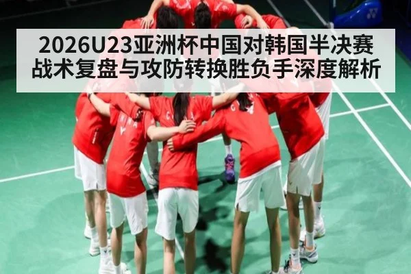 2026U23亚洲杯中国对韩国半决赛战术复盘与攻防转换胜负手深度解析