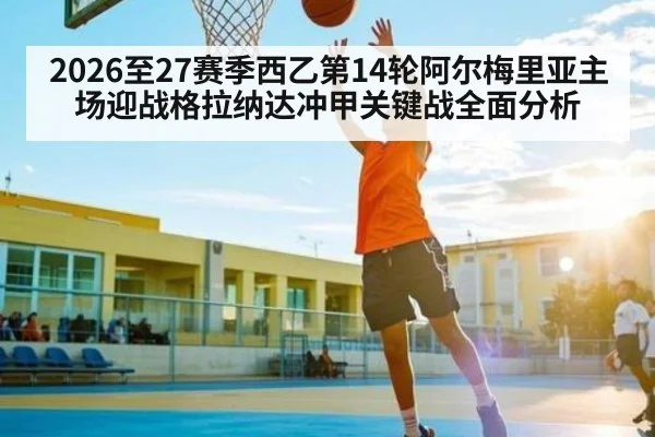 2026至27赛季西乙第14轮阿尔梅里亚主场迎战格拉纳达冲甲关键战全面分析