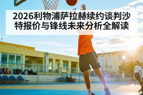 2026利物浦萨拉赫续约谈判沙特报价与锋线未来分析全解读
